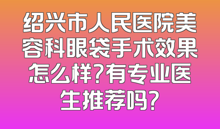 绍兴市人民医院美容科眼袋手术效果怎么样？有专业医生推荐吗？