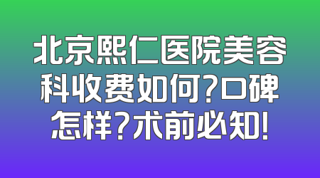 北京熙仁医院美容科收费如何？口碑怎样？术前必知！