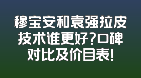 穆宝安和袁强拉皮技术谁更好？口碑对比及价目表！