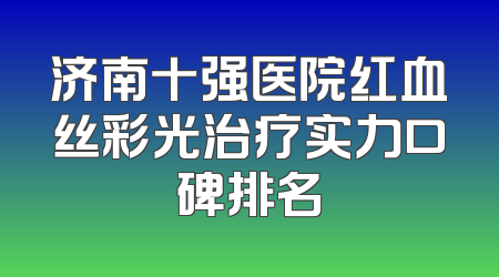 济南十强医院红血丝彩光治疗实力口碑排名