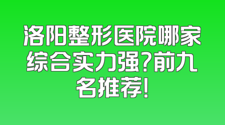 洛阳整形医院哪家综合实力强？前九名推荐！