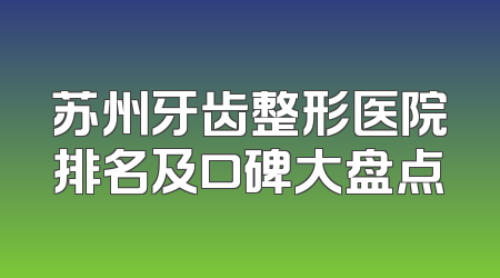 苏州牙齿整形医院排名及口碑大盘点
