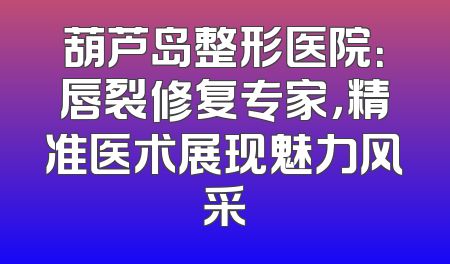 葫芦岛整形医院：唇裂修复专家，精准医术展现魅力风采