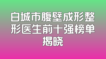白城市腹壁成形整形医生前十强榜单揭晓