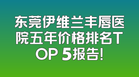 东莞伊维兰丰唇医院五年价格排名TOP 5报告！