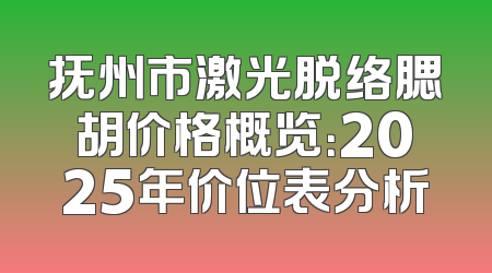 抚州市激光脱络腮胡价格概览：2025年价位表分析