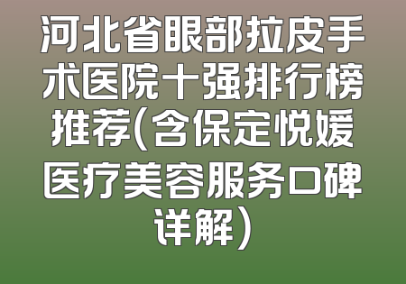 河北省眼部拉皮手术医院十强排行榜推荐（含保定悦媛医疗美容服务口碑详解）