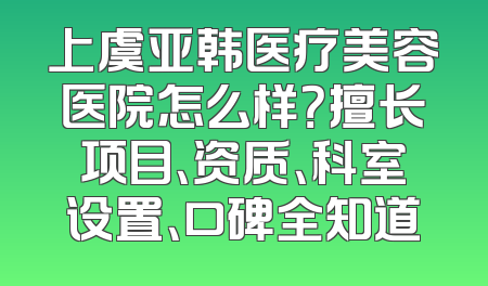 上虞亚韩医疗美容医院怎么样？擅长项目、资质、科室设置、口碑全知道