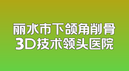 丽水市下颌角削骨3D技术领头医院