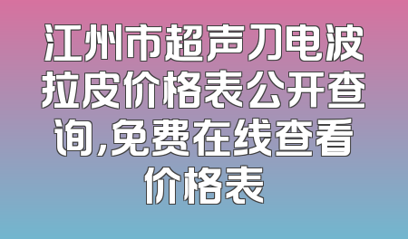 江州市超声刀电波拉皮价格表公开查询，免费在线查看价格表