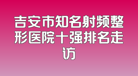 吉安市知名射频整形医院十强排名走访