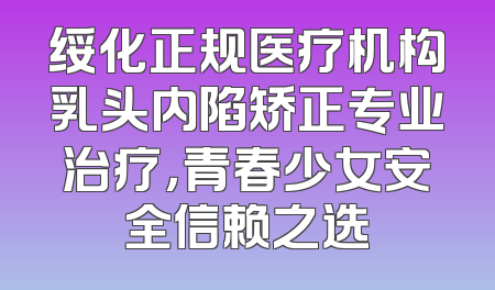 绥化正规医疗机构乳头内陷矫正专业治疗，青春少女安全信赖之选