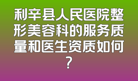 利辛县人民医院整形美容科的服务质量和医生资质如何？
