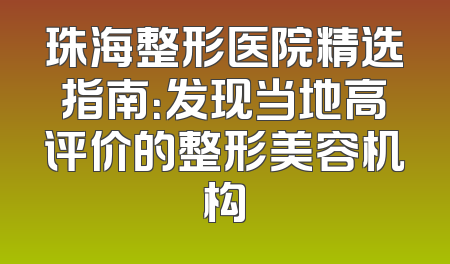 珠海整形医院精选指南：发现当地高评价的整形美容机构