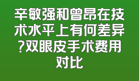 辛敏强和曾昂在技术水平上有何差异？双眼皮手术费用对比