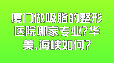 厦门做吸脂的整形医院哪家专业？华美、海峡如何？
