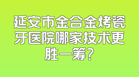 延安市金合金烤瓷牙医院哪家技术更胜一筹？