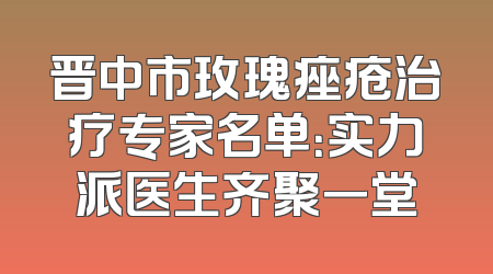 晋中市玫瑰痤疮治疗专家名单：实力派医生齐聚一堂