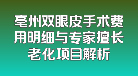 亳州双眼皮手术费用明细与专家擅长老化项目解析