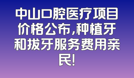 中山口腔医疗项目价格公布，种植牙和拔牙服务费用亲民！