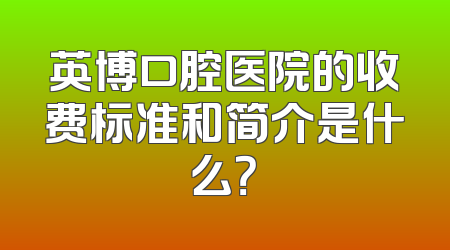 英博口腔医院的收费标准和简介是什么？