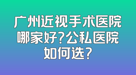广州近视手术医院哪家好？公私医院如何选？
