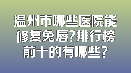 温州市哪些医院能修复兔唇？排行榜前十的有哪些？