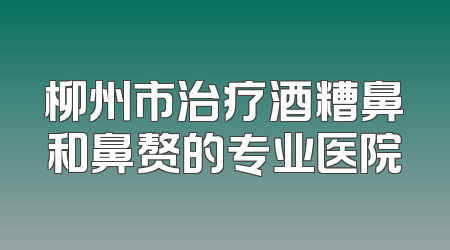 柳州市治疗酒糟鼻和鼻赘的专业医院