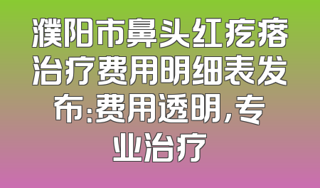 濮阳市鼻头红疙瘩治疗费用明细表发布：费用透明，专业治疗