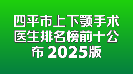 四平市上下颚手术医生排名榜前十公布 2025版