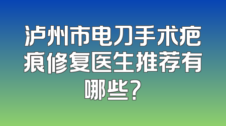 泸州市电刀手术疤痕修复医生推荐有哪些？