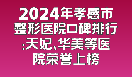 2024年孝感市整形医院口碑排行：天妃、华美等医院荣誉上榜