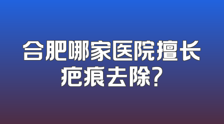 合肥哪家医院擅长疤痕去除？