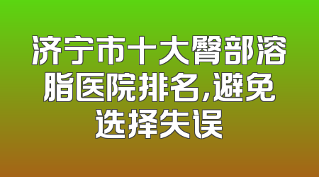 济宁市十大臀部溶脂医院排名，避免选择失误