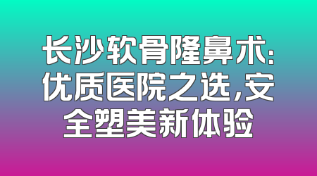 长沙软骨隆鼻术：优质医院之选，安全塑美新体验