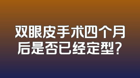 双眼皮手术四个月后是否已经定型？