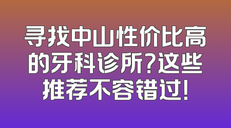 寻找中山性价比高的牙科诊所？这些推荐不容错过！
