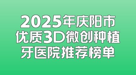 2025年庆阳市优质3D微创种植牙医院推荐榜单