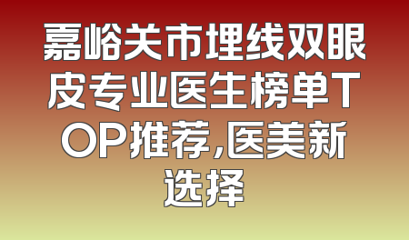 嘉峪关市埋线双眼皮专业医生榜单TOP推荐，医美新选择