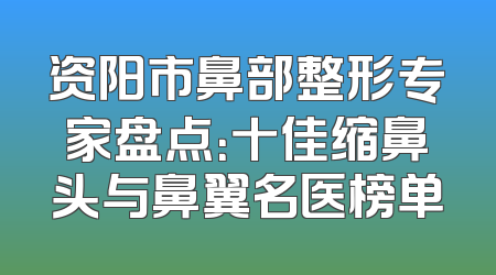 资阳市鼻部整形专家盘点：十佳缩鼻头与鼻翼名医榜单