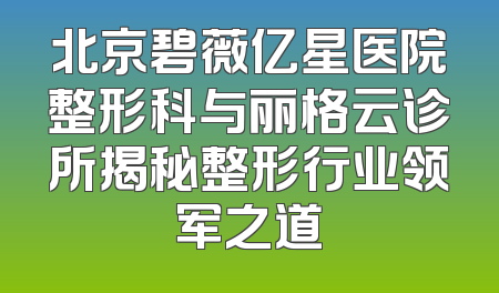 北京碧薇亿星医院整形科与丽格云诊所揭秘整形行业领军之道