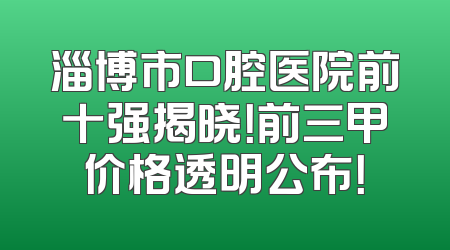 淄博市口腔医院前十强揭晓！前三甲价格透明公布！