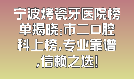 宁波烤瓷牙医院榜单揭晓：市二口腔科上榜，专业靠谱，信赖之选！