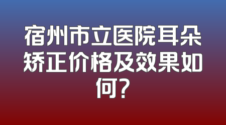 宿州市立医院耳朵矫正价格及效果如何？