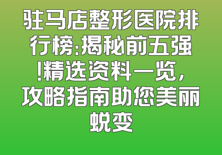 驻马店整形医院排行榜：揭秘前五强！精选资料一览，攻略指南助您美丽蜕变