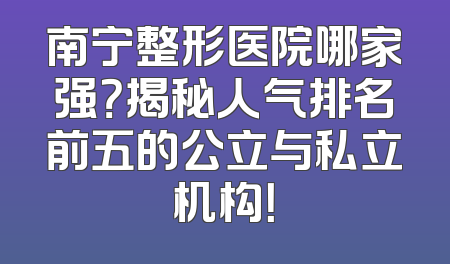 南宁整形医院哪家强？揭秘人气排名前五的公立与私立机构！