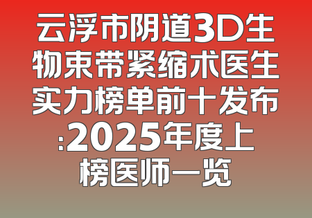 云浮市阴道3D生物束带紧缩术医生实力榜单前十发布：2025年度上榜医师一览