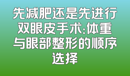 先减肥还是先进行双眼皮手术：体重与眼部整形的顺序选择