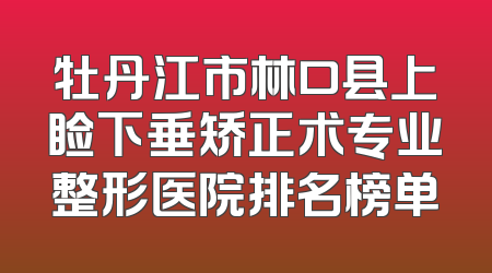 牡丹江市林口县上睑下垂矫正术专业整形医院排名榜单