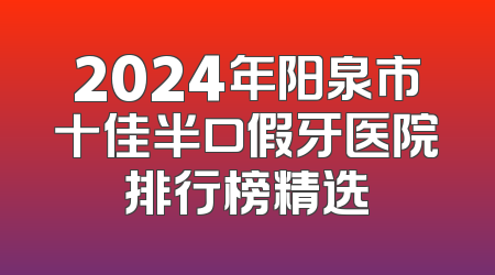 2024年阳泉市十佳半口假牙医院排行榜精选